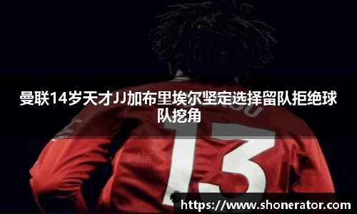 曼联14岁天才JJ加布里埃尔坚定选择留队拒绝球队挖角