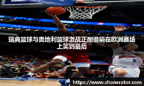 瑞典篮球与奥地利篮球激战正酣谁能在欧洲赛场上笑到最后