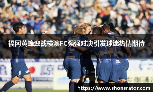 福冈黄蜂迎战横滨FC强强对决引发球迷热情期待