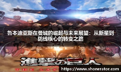 鲁本迪亚斯在曼城的崛起与未来展望：从新星到防线核心的转变之路