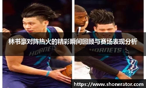 林书豪对阵热火的精彩瞬间回顾与赛场表现分析