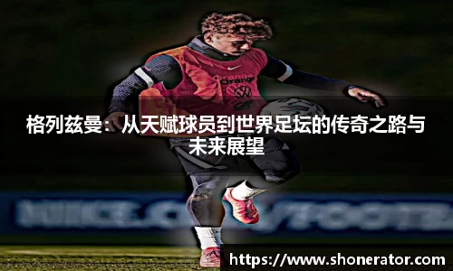 yy易游体育格列兹曼：从天赋球员到世界足坛的传奇之路与未来展望