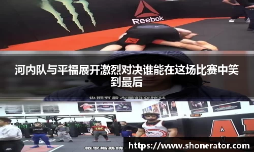 河内队与平福展开激烈对决谁能在这场比赛中笑到最后