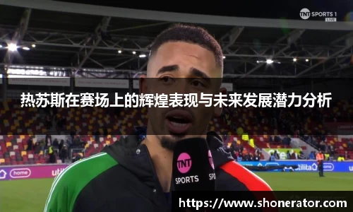 yy易游体育热苏斯在赛场上的辉煌表现与未来发展潜力分析