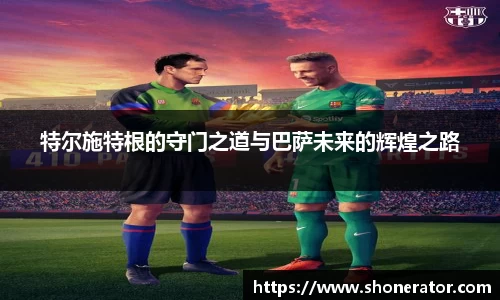 yy易游体育特尔施特根的守门之道与巴萨未来的辉煌之路